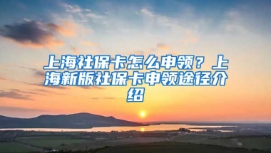 上海社保卡怎么申领？上海新版社保卡申领途径介绍