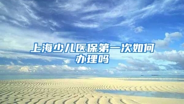 上海少儿医保第一次如何办理吗