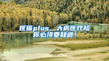 医保plus，大病医疗险你必须要知道！