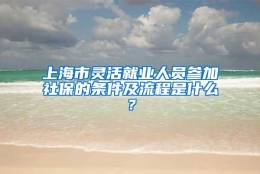 上海市灵活就业人员参加社保的条件及流程是什么？