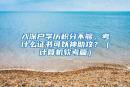 入深户学历积分不够，考什么证书可以神助攻？（计算机软考篇）