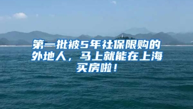 第一批被5年社保限购的外地人，马上就能在上海买房啦！