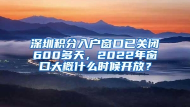 深圳积分入户窗口已关闭600多天，2022年窗口大概什么时候开放？