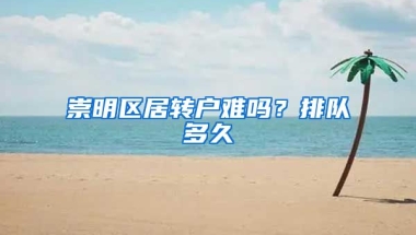 崇明区居转户难吗？排队多久