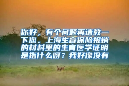 你好，有个问题再请教一下您。上海生育保险报销的材料里的生育医学证明是指什么呀？我好像没有