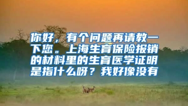 你好，有个问题再请教一下您。上海生育保险报销的材料里的生育医学证明是指什么呀？我好像没有