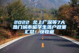 2022 北上广深等7大热门城市留学生落户政策汇总！快收藏