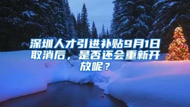 深圳人才引进补贴9月1日取消后，是否还会重新开放呢？