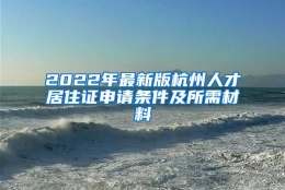 2022年最新版杭州人才居住证申请条件及所需材料