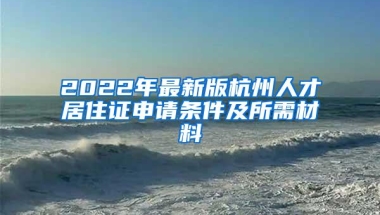 2022年最新版杭州人才居住证申请条件及所需材料