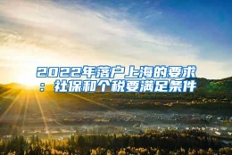 2022年落户上海的要求：社保和个税要满足条件