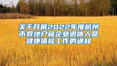 关于开展2022年度杭州市异地户籍企业退休人员健康体检工作的通知