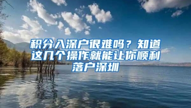 积分入深户很难吗？知道这几个操作就能让你顺利落户深圳