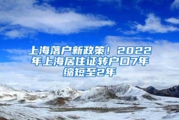 上海落户新政策！2022年上海居住证转户口7年缩短至2年