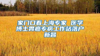 家门口看上海专家 医学博士胃癌专病工作站落户新昌