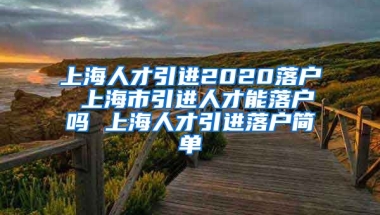 上海人才引进2020落户 上海市引进人才能落户吗 上海人才引进落户简单