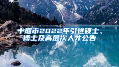 十堰市2022年引进硕士、博士及高层次人才公告