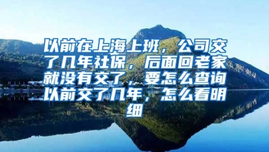 以前在上海上班，公司交了几年社保，后面回老家就没有交了，要怎么查询以前交了几年，怎么看明细