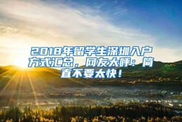 2018年留学生深圳入户方式汇总，网友大呼：简直不要太快！