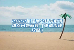 2022年深圳公租房申请热点问题解答（申请流程攻略）