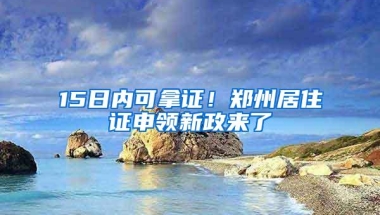 15日内可拿证！郑州居住证申领新政来了