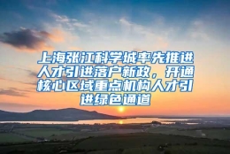 上海张江科学城率先推进人才引进落户新政，开通核心区域重点机构人才引进绿色通道