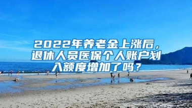 2022年养老金上涨后，退休人员医保个人账户划入额度增加了吗？