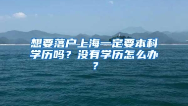 想要落户上海一定要本科学历吗？没有学历怎么办？