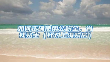 如何正确使用公积金，省钱贴士（针对上海购房）