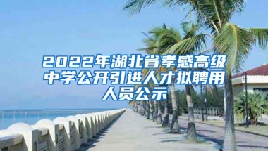 2022年湖北省孝感高级中学公开引进人才拟聘用人员公示