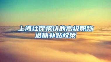 上海社保承认的高级职称退休补贴政策