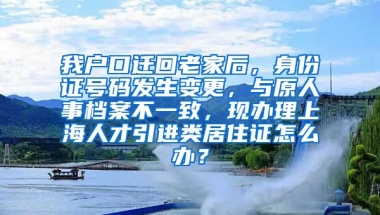 我户口迁回老家后，身份证号码发生变更，与原人事档案不一致，现办理上海人才引进类居住证怎么办？