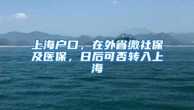 上海户口，在外省缴社保及医保，日后可否转入上海