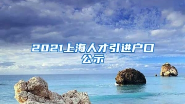 2021上海人才引进户口公示