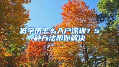 低学历怎么入户深圳？5种方法帮你解决