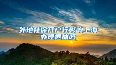 外地社保开户行影响上海办理退休吗