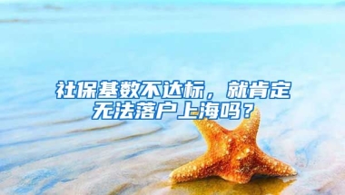 社保基数不达标，就肯定无法落户上海吗？