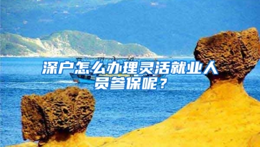 深户怎么办理灵活就业人员参保呢？