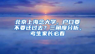 北京上海念大学，户口要不要迁过去？三角度分析，考生家长必看