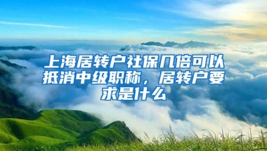 上海居转户社保几倍可以抵消中级职称，居转户要求是什么