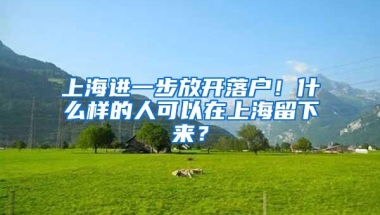 上海进一步放开落户！什么样的人可以在上海留下来？