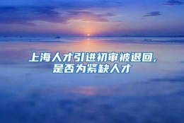 上海人才引进初审被退回,是否为紧缺人才