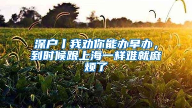 深户丨我劝你能办早办，到时候跟上海一样难就麻烦了