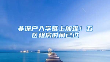 非深户入学难上加难！五区租房时间已过