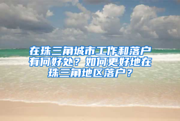 在珠三角城市工作和落户有何好处？如何更好地在珠三角地区落户？