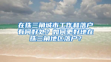 在珠三角城市工作和落户有何好处？如何更好地在珠三角地区落户？