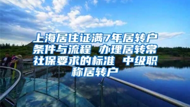 上海居住证满7年居转户条件与流程 办理居转常社保要求的标准 中级职称居转户