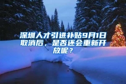 深圳人才引进补贴9月1日取消后，是否还会重新开放呢？