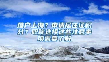 落户上海？申请居住证积分？职称选择这些注意事项需要了解