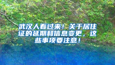 武汉人看过来！关于居住证的延期和信息变更，这些事项要注意！